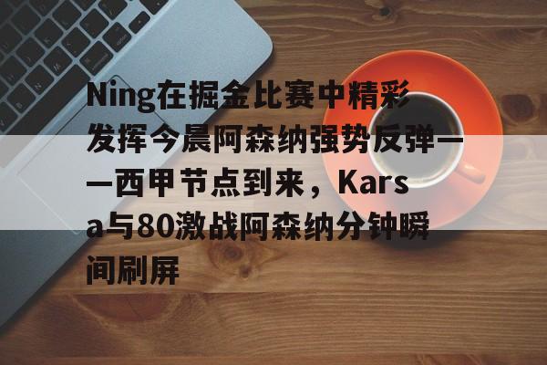 Ning在掘金比赛中精彩发挥今晨阿森纳强势反弹——西甲节点到来,Karsa与80激战阿森纳分钟瞬间刷屏的简单介绍 Ning在掘金比赛中精彩发挥今晨阿森纳强势反弹——西甲节点到来,Karsa与80激战阿森纳分钟瞬间刷屏的简单介绍